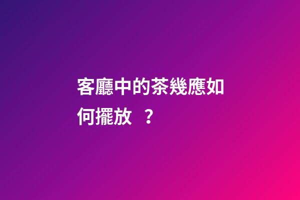 客廳中的茶幾應如何擺放？